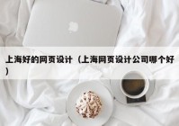 上海好的网页设计（上海网页设计公司哪个好）