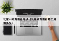 北京ui网页设计培训（北京网页设计师工资有多少）